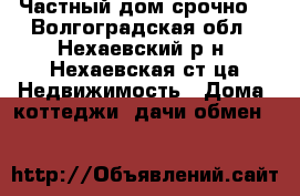 Частный дом срочно. - Волгоградская обл., Нехаевский р-н, Нехаевская ст-ца Недвижимость » Дома, коттеджи, дачи обмен   